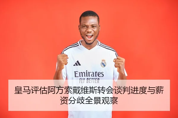 皇马评估阿方索戴维斯转会谈判进度与薪资分歧全景观察