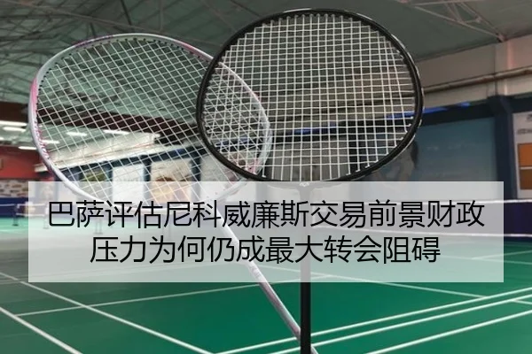 巴萨评估尼科威廉斯交易前景财政压力为何仍成最大转会阻碍