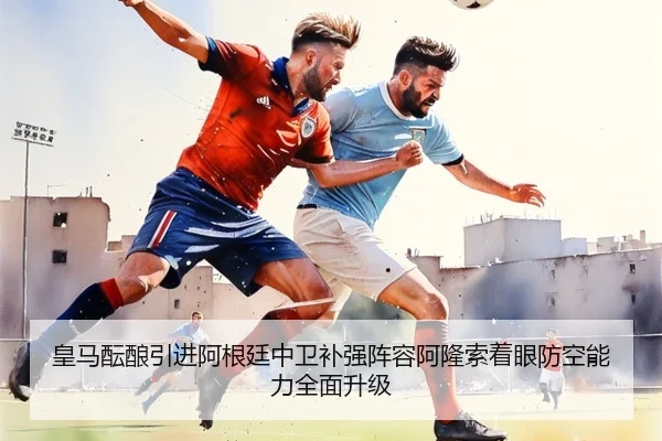 皇马酝酿引进阿根廷中卫补强阵容阿隆索着眼防空能力全面升级