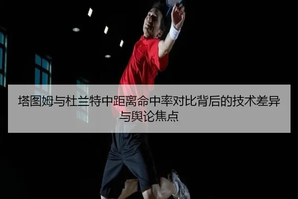 塔图姆与杜兰特中距离命中率对比背后的技术差异与舆论焦点