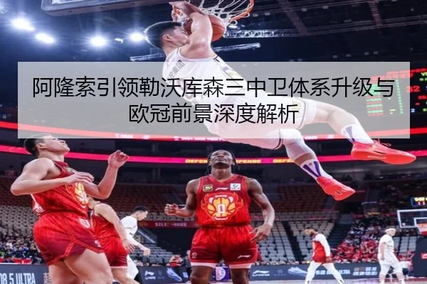 阿隆索引领勒沃库森三中卫体系升级与欧冠前景深度解析